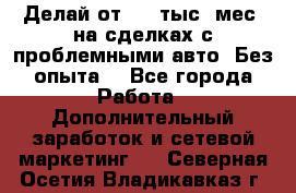 Делай от 400 тыс./мес. на сделках с проблемными авто. Без опыта. - Все города Работа » Дополнительный заработок и сетевой маркетинг   . Северная Осетия,Владикавказ г.